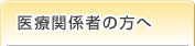 医療関係者の方へ